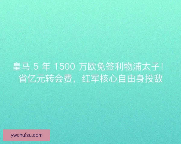 皇马 5 年 1500 万欧免签利物浦太子！省亿元转会费，红军核心自由身投敌