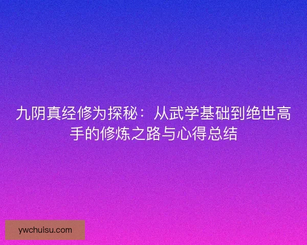 九阴真经修为探秘：从武学基础到绝世高手的修炼之路与心得总结