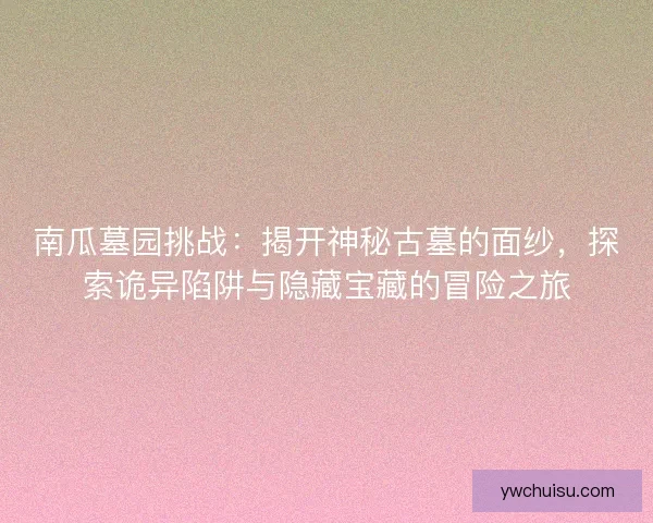 南瓜墓园挑战：揭开神秘古墓的面纱，探索诡异陷阱与隐藏宝藏的冒险之旅