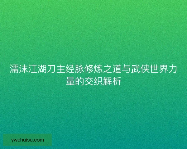 濡沫江湖刀主经脉修炼之道与武侠世界力量的交织解析