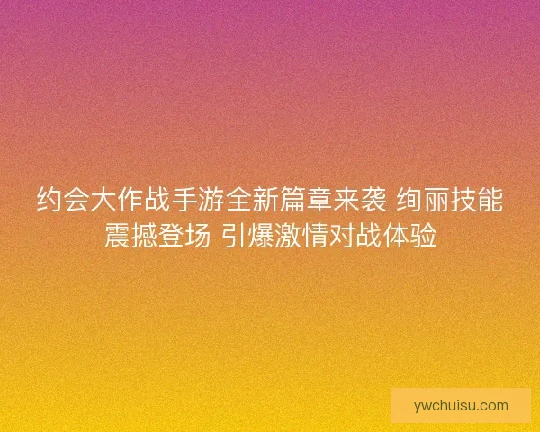 约会大作战手游全新篇章来袭 绚丽技能震撼登场 引爆激情对战体验