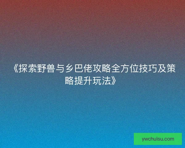 《探索野兽与乡巴佬攻略全方位技巧及策略提升玩法》
