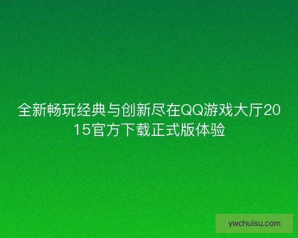 全新畅玩经典与创新尽在QQ游戏大厅2015官方下载正式版体验