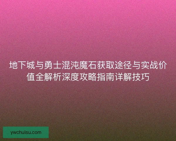 地下城与勇士混沌魔石获取途径与实战价值全解析深度攻略指南详解技巧