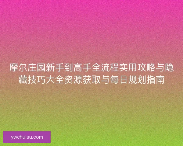 摩尔庄园新手到高手全流程实用攻略与隐藏技巧大全资源获取与每日规划指南