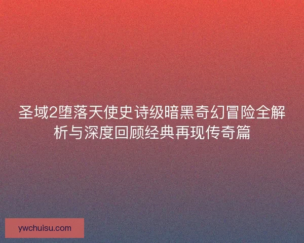 圣域2堕落天使史诗级暗黑奇幻冒险全解析与深度回顾经典再现传奇篇