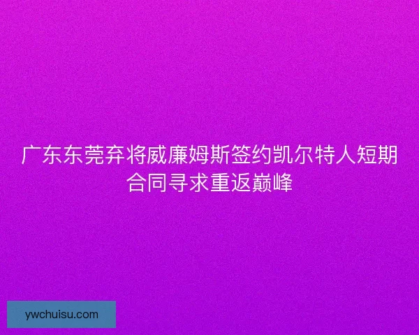 广东东莞弃将威廉姆斯签约凯尔特人短期合同寻求重返巅峰