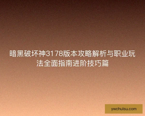 暗黑破坏神3178版本攻略解析与职业玩法全面指南进阶技巧篇