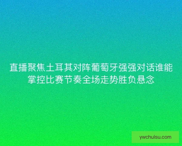 直播聚焦土耳其对阵葡萄牙强强对话谁能掌控比赛节奏全场走势胜负悬念
