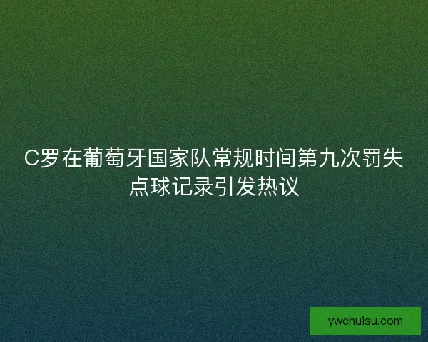 C罗在葡萄牙国家队常规时间第九次罚失点球记录引发热议 C罗在葡萄牙国家队常规时间第九次罚失点球记录引发热议