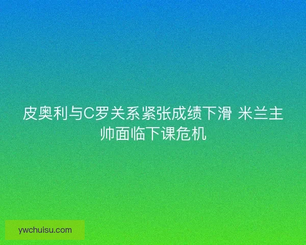 皮奥利与C罗关系紧张成绩下滑 米兰主帅面临下课危机