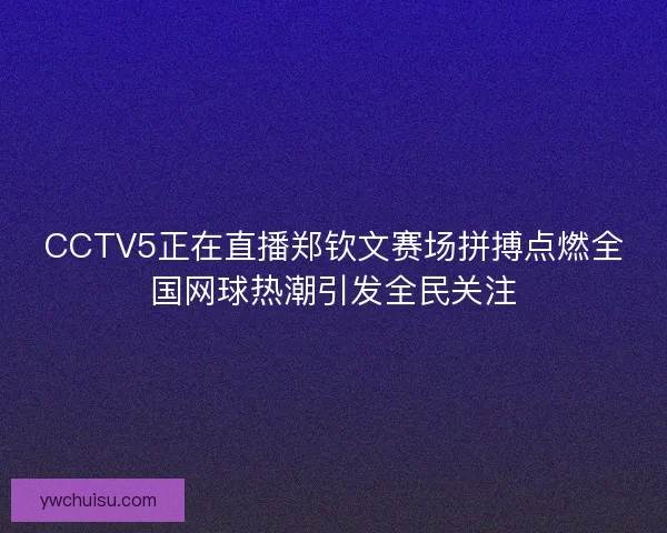 CCTV5正在直播郑钦文赛场拼搏点燃全国网球热潮引发全民关注