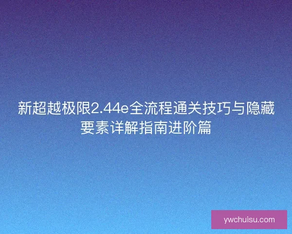 新超越极限2.44e全流程通关技巧与隐藏要素详解指南进阶篇