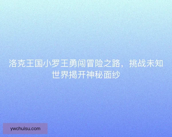 洛克王国小罗王勇闯冒险之路，挑战未知世界揭开神秘面纱