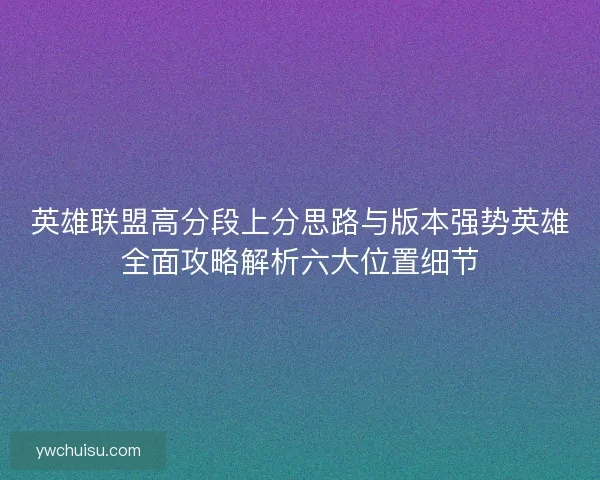 英雄联盟高分段上分思路与版本强势英雄全面攻略解析六大位置细节