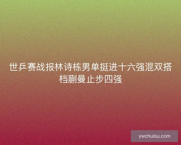 世乒赛战报林诗栋男单挺进十六强混双搭档蒯曼止步四强