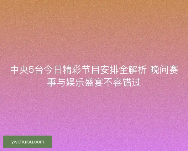 中央5台今日精彩节目安排全解析 晚间赛事与娱乐盛宴不容错过