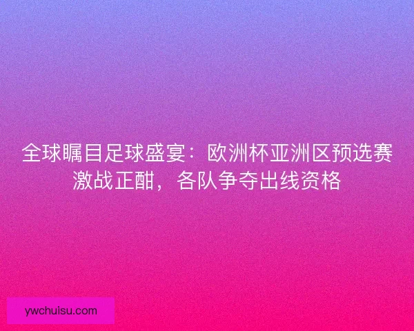 全球瞩目足球盛宴：欧洲杯亚洲区预选赛激战正酣，各队争夺出线资格