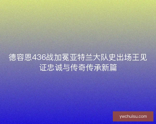 德容恩436战加冕亚特兰大队史出场王见证忠诚与传奇传承新篇