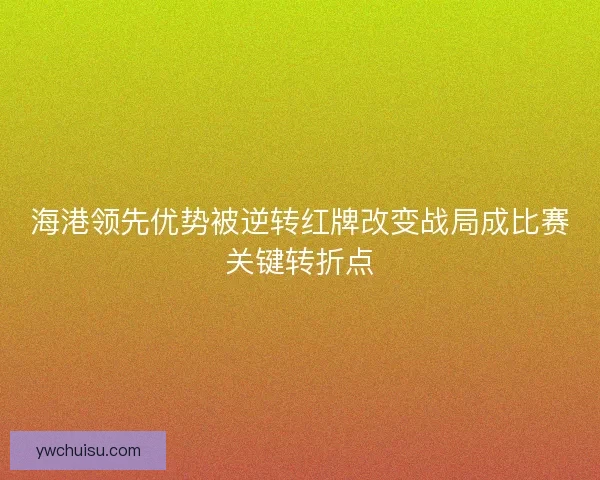 海港领先优势被逆转红牌改变战局成比赛关键转折点