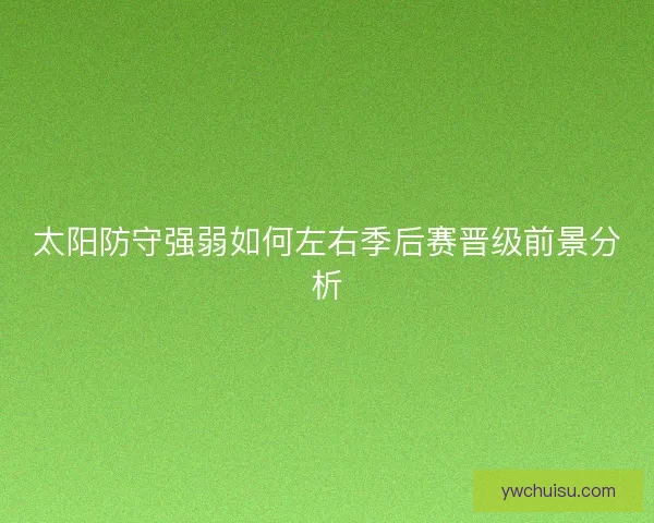 太阳防守强弱如何左右季后赛晋级前景分析 太阳防守强弱如何左右季后赛晋级前景分析