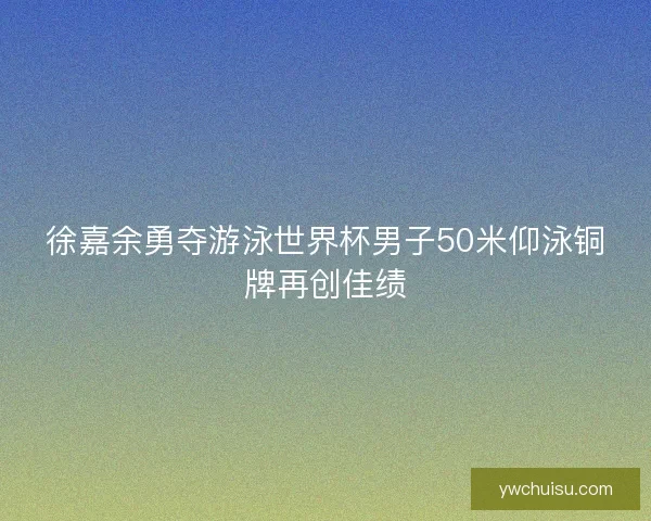 徐嘉余勇夺游泳世界杯男子50米仰泳铜牌再创佳绩 徐嘉余勇夺游泳世界杯男子50米仰泳铜牌再创佳绩