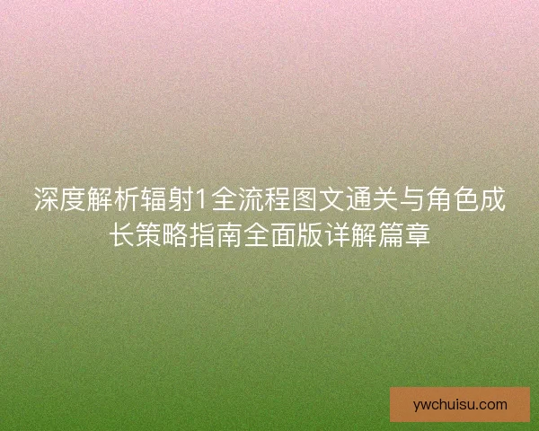 深度解析辐射1全流程图文通关与角色成长策略指南全面版详解篇章 深度解析辐射1全流程图文通关与角色成长策略指南全面版详解篇章