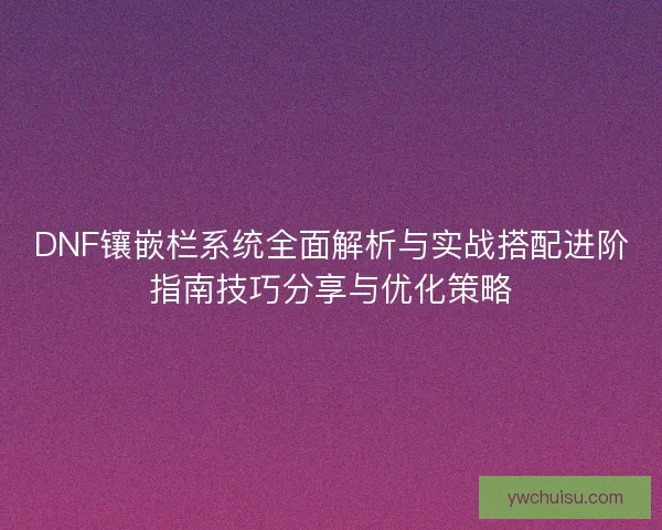 DNF镶嵌栏系统全面解析与实战搭配进阶指南技巧分享与优化策略
