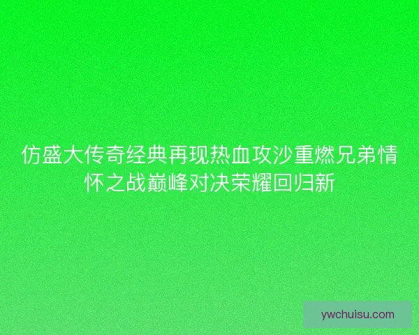 仿盛大传奇经典再现热血攻沙重燃兄弟情怀之战巅峰对决荣耀回归新