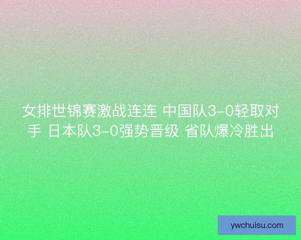 女排世锦赛激战连连 中国队3-0轻取对手 日本队3-0强势晋级 省队爆冷胜出