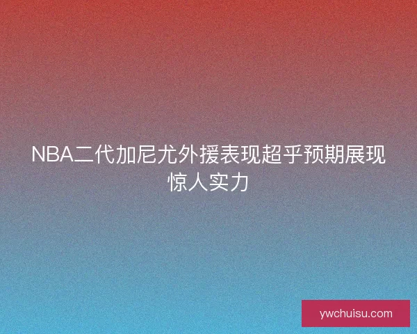 NBA二代加尼尤外援表现超乎预期展现惊人实力 NBA二代加尼尤外援表现超乎预期展现惊人实力