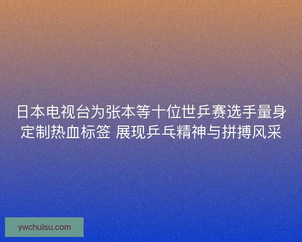 日本电视台为张本等十位世乒赛选手量身定制热血标签 展现乒乓精神与拼搏风采 日本电视台为张本等十位世乒赛选手量身定制热血标签 展现乒乓精神与拼搏风采