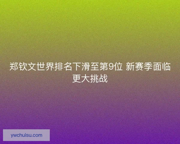 郑钦文世界排名下滑至第9位 新赛季面临更大挑战