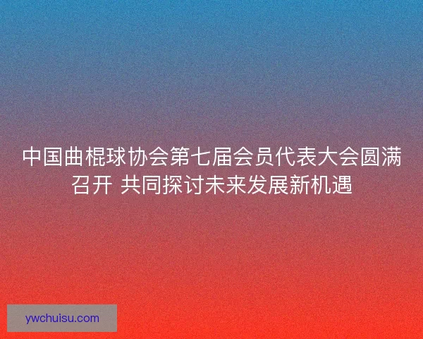 中国曲棍球协会第七届会员代表大会圆满召开 共同探讨未来发展新机遇 中国曲棍球协会第七届会员代表大会圆满召开 共同探讨未来发展新机遇