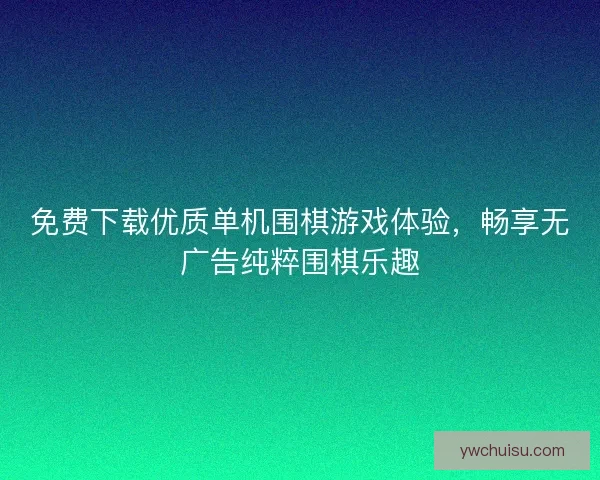 免费下载优质单机围棋游戏体验,畅享无广告纯粹围棋乐趣 免费下载优质单机围棋游戏体验,畅享无广告纯粹围棋乐趣