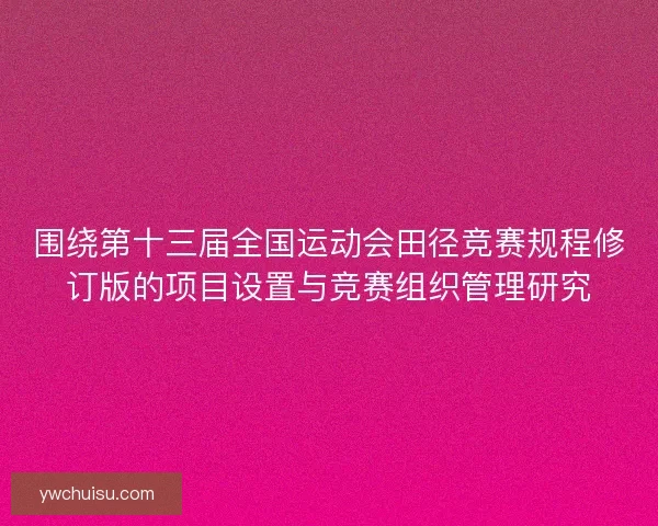 围绕第十三届全国运动会田径竞赛规程修订版的项目设置与竞赛组织管理研究 围绕第十三届全国运动会田径竞赛规程修订版的项目设置与竞赛组织管理研究
