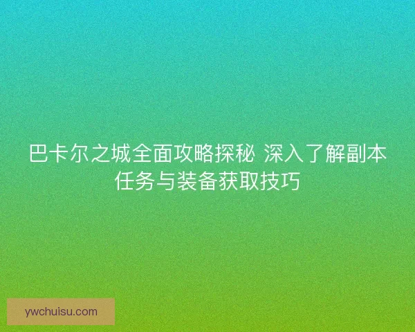 巴卡尔之城全面攻略探秘 深入了解副本任务与装备获取技巧