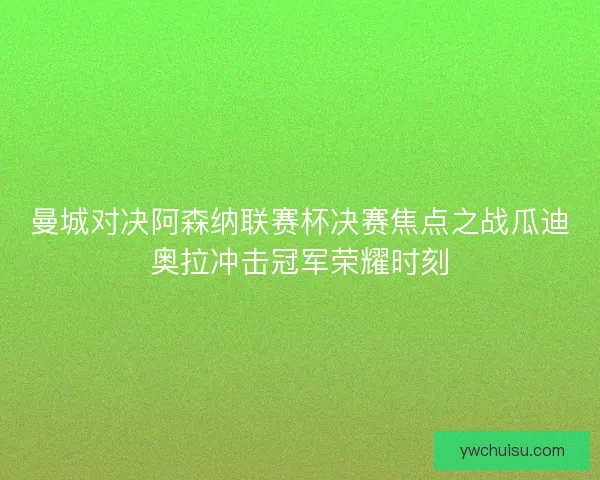 曼城对决阿森纳联赛杯决赛焦点之战瓜迪奥拉冲击冠军荣耀时刻 曼城对决阿森纳联赛杯决赛焦点之战瓜迪奥拉冲击冠军荣耀时刻
