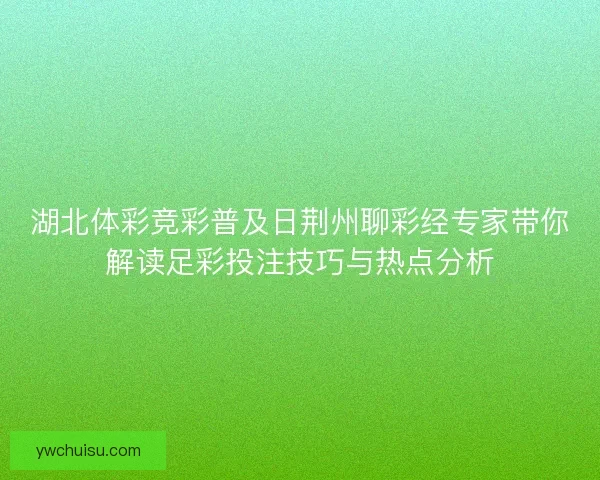 湖北体彩竞彩普及日荆州聊彩经专家带你解读足彩投注技巧与热点分析 湖北体彩竞彩普及日荆州聊彩经专家带你解读足彩投注技巧与热点分析