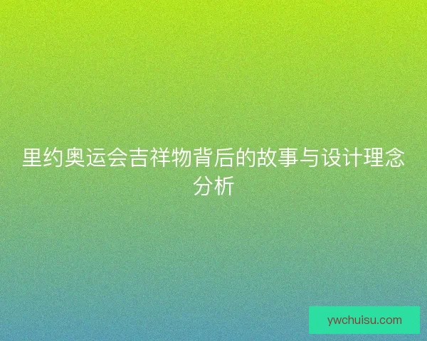 里约奥运会吉祥物背后的故事与设计理念分析