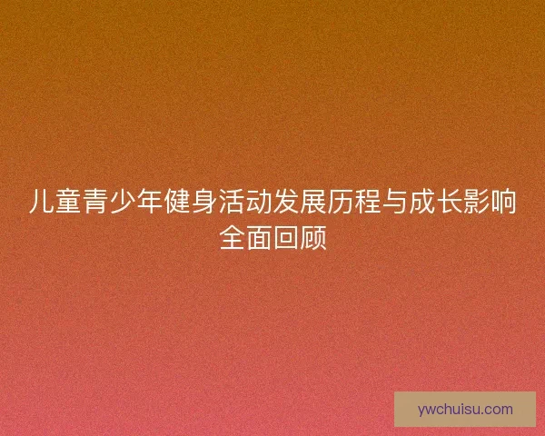 儿童青少年健身活动发展历程与成长影响全面回顾