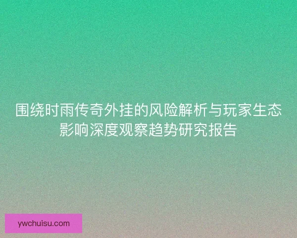 围绕时雨传奇外挂的风险解析与玩家生态影响深度观察趋势研究报告