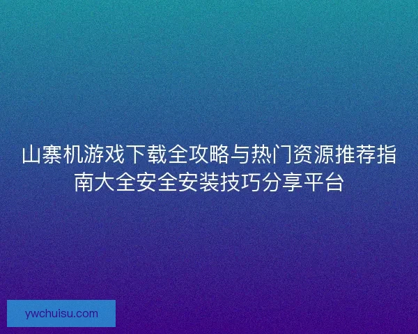 山寨机游戏下载全攻略与热门资源推荐指南大全安全安装技巧分享平台
