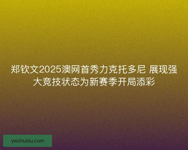 郑钦文2025澳网首秀力克托多尼 展现强大竞技状态为新赛季开局添彩