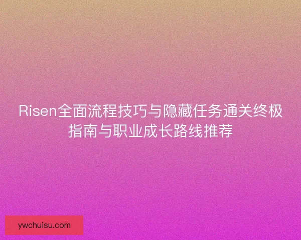 Risen全面流程技巧与隐藏任务通关终极指南与职业成长路线推荐 Risen全面流程技巧与隐藏任务通关终极指南与职业成长路线推荐