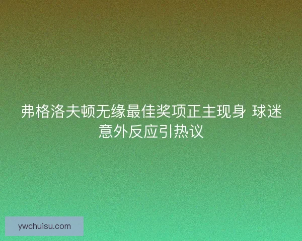 弗格洛夫顿无缘最佳奖项正主现身 球迷意外反应引热议 弗格洛夫顿无缘最佳奖项正主现身 球迷意外反应引热议