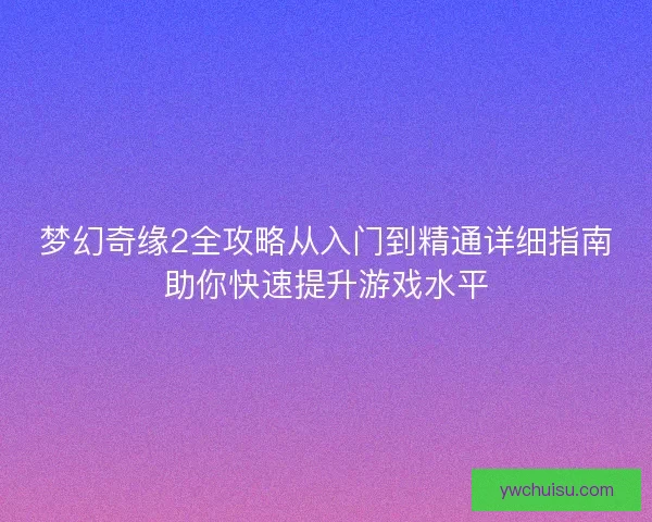 梦幻奇缘2全攻略从入门到精通详细指南助你快速提升游戏水平 梦幻奇缘2全攻略从入门到精通详细指南助你快速提升游戏水平